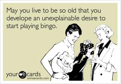 May you live to be so old that you develope an unexplainable desire to start playing bingo.  
  