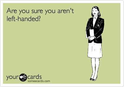 Are you sure you aren't
left-handed?