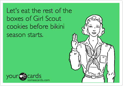 Let's eat the rest of the
boxes of Girl Scout
cookies before bikini
season starts.