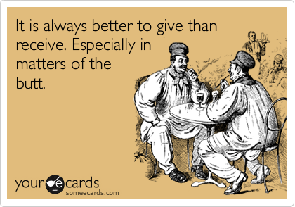 It is always better to give than
receive. Especially in
matters of the
butt.
