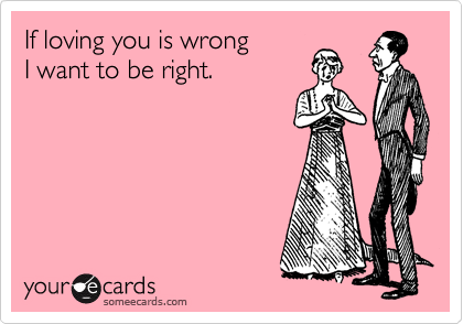 If loving you is wrong 
I want to be right.