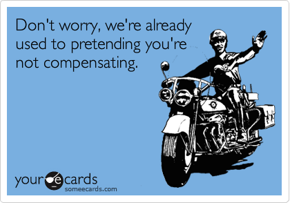 Don't worry, we're already
used to pretending you're
not compensating.