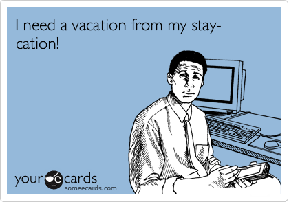 I need a vacation from my stay-cation! 
