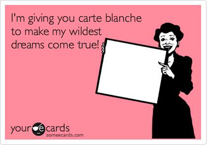 I'm giving you carte blanche 
to make my wildest
dreams come true!
