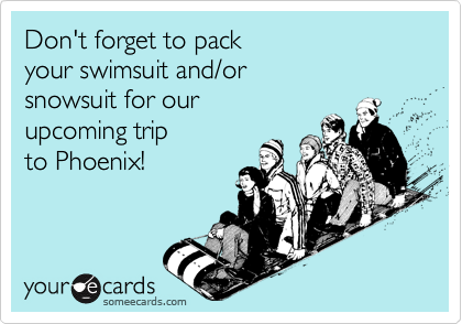 Don't forget to pack
your swimsuit and/or
snowsuit for our
upcoming trip
to Phoenix!