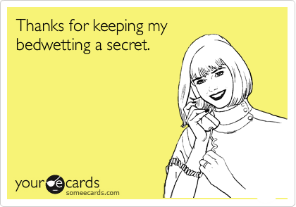 Thanks for keeping my
bedwetting a secret.