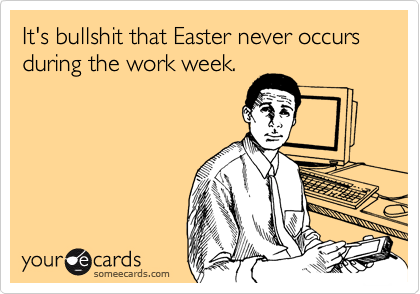 It's bullshit that Easter never occurs during the work week.