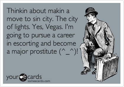 Thinkin about makin a
move to sin city. The city
of lights. Yes, Vegas. I'm
going to pursue a career
in escorting and become
a major prostitute %28^_^%29!