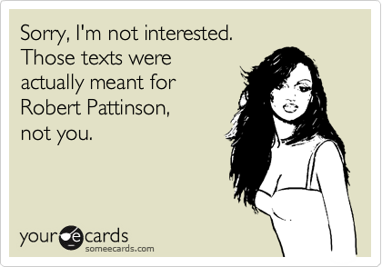 Sorry, I'm not interested. 
Those texts were
actually meant for
Robert Pattinson, 
not you.