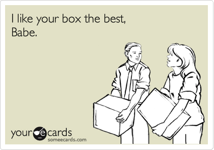 I like your box the best, 
Babe.