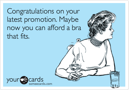 Congratulations on your
latest promotion. Maybe
now you can afford a bra
that fits.