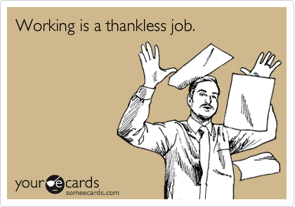 Working is a thankless job.