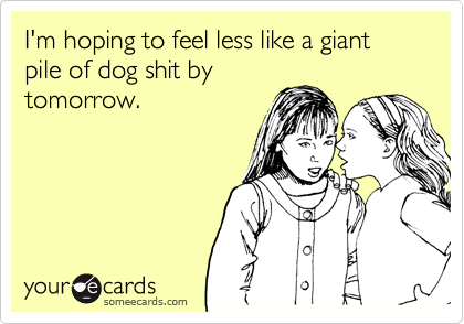 I'm hoping to feel less like a giant pile of dog shit by
tomorrow.