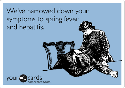 We've narrowed down your symptoms to spring fever 
and hepatitis.
