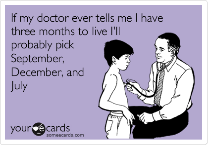 If my doctor ever tells me I have three months to live I'll
probably pick
September,
December, and
July
