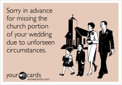 Sorry in advance
for missing the
church portion
of your wedding
due to unforseen
circumstances. 