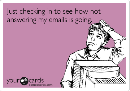 Just checking in to see how not answering my emails is going.
