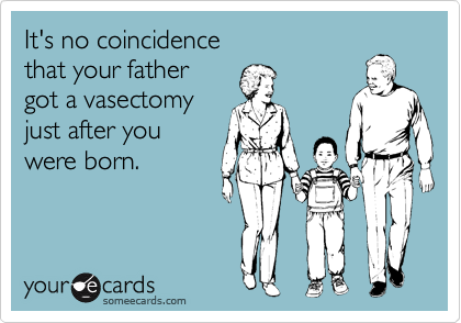 It's no coincidence
that your father
got a vasectomy
just after you
were born.
 