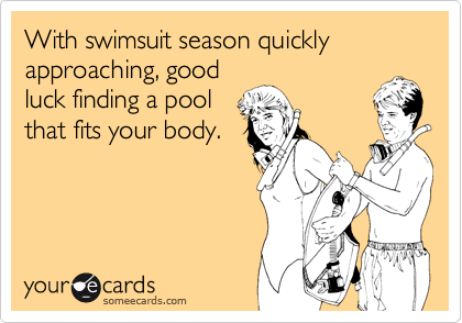 With swimsuit season quickly approaching, good
luck finding a pool
that fits your body.