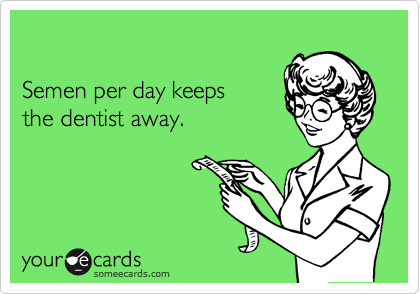

Semen per day keeps
the dentist away.