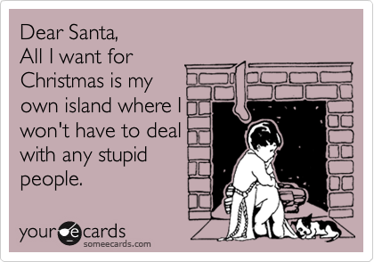 Dear Santa, 
All I want for 
Christmas is my 
own island where I
won't have to deal 
with any stupid
people.