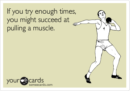 If you try enough times, 
you might succeed at
pulling a muscle.