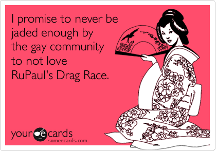 I promise to never be
jaded enough by 
the gay community 
to not love 
RuPaul's Drag Race.