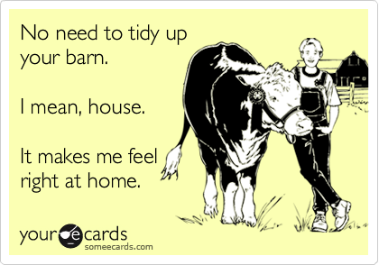 No need to tidy up
your barn.

I mean, house.

It makes me feel
right at home.