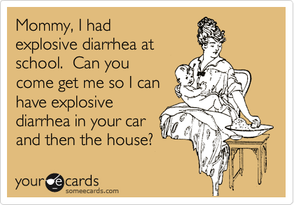 Mommy, I had
explosive diarrhea at
school.  Can you
come get me so I can
have explosive
diarrhea in your car
and then the house? 