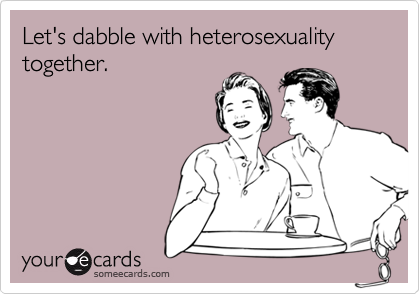 Let's dabble with heterosexuality together.