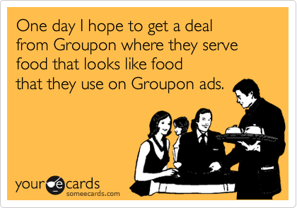 One day I hope to get a deal
from Groupon where they serve food that looks like food
that they use on Groupon ads.