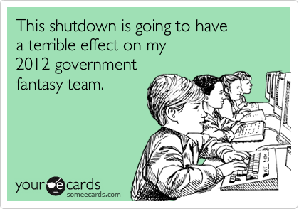 This shutdown is going to have
a terrible effect on my
2012 government
fantasy team.
