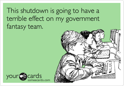This shutdown is going to have a terrible effect on my government 
fantasy team.