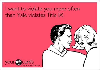 I want to violate you more often than Yale violates Title IX 