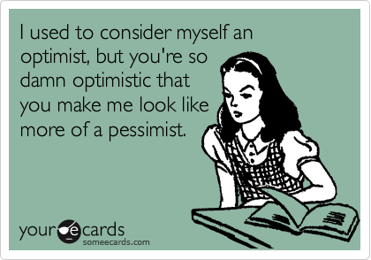 I used to consider myself an optimist, but you're so 
damn optimistic that
you make me look like
more of a pessimist.
