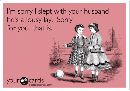 I'm sorry I slept with your husband he's a lousy lay.  Sorry
for you  that is. 