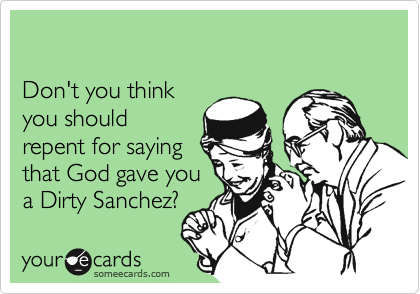 

Don't you think
you should
repent for saying
that God gave you
a Dirty Sanchez?