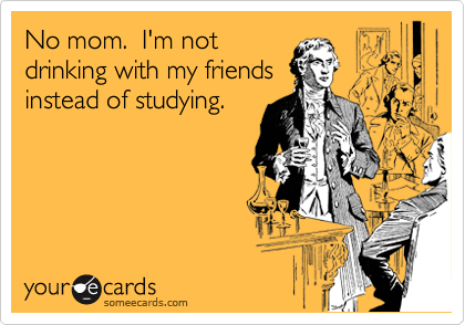 No mom.  I'm not
drinking with my friends
instead of studying.