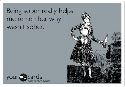 Being sober really helps
me remember why I
wasn't sober.
