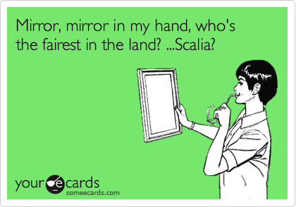 Mirror, mirror in my hand, who's the fairest in the land? ...Scalia?