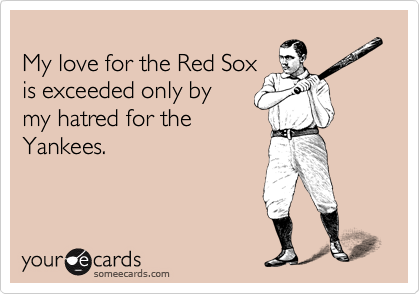 
My love for the Red Sox
is exceeded only by
my hatred for the 
Yankees.