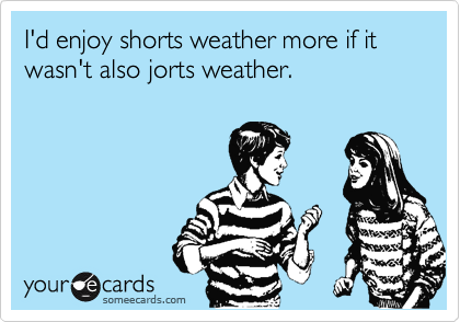 I'd enjoy shorts weather more if it wasn't also jorts weather. 