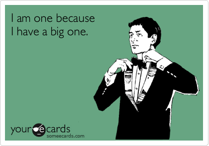 I am one because
I have a big one.