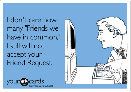 
I don't care how
many "Friends we 
have in common," 
I still will not 
accept your 
Friend Request.