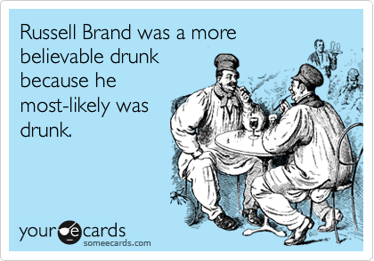 Russell Brand was a more
believable drunk
because he
most-likely was
drunk. 