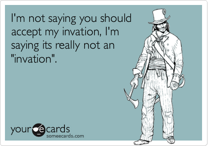 I'm not saying you should
accept my invation, I'm
saying its really not an
"invation".