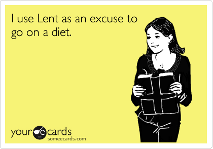 I use Lent as an excuse to
go on a diet.