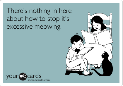 There's nothing in here
about how to stop it's
excessive meowing.