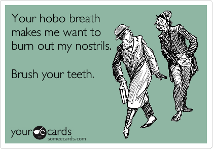 Your hobo breath
makes me want to
burn out my nostrils.

Brush your teeth.