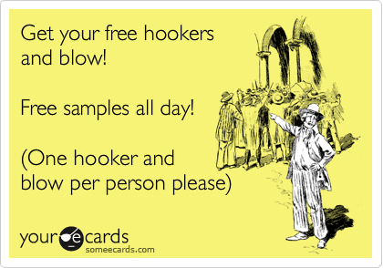 Get your free hookers
and blow!

Free samples all day!

%28One hooker and
blow per person please%29